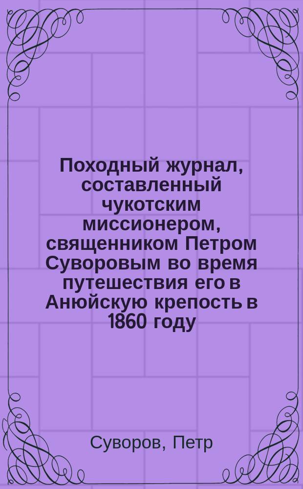 Походный журнал, составленный чукотским миссионером, священником Петром Суворовым во время путешествия его в Анюйскую крепость в 1860 году