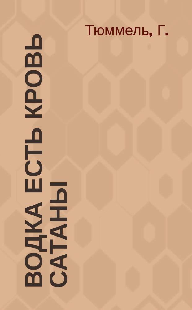 Водка есть кровь Сатаны : Простые, доступ. каждому, средства и излечению запоя и всех видов пьянства : Предостережение против привычки к пьянству : С 4 раскраш. рис. человеч. желудка : (С нем.)