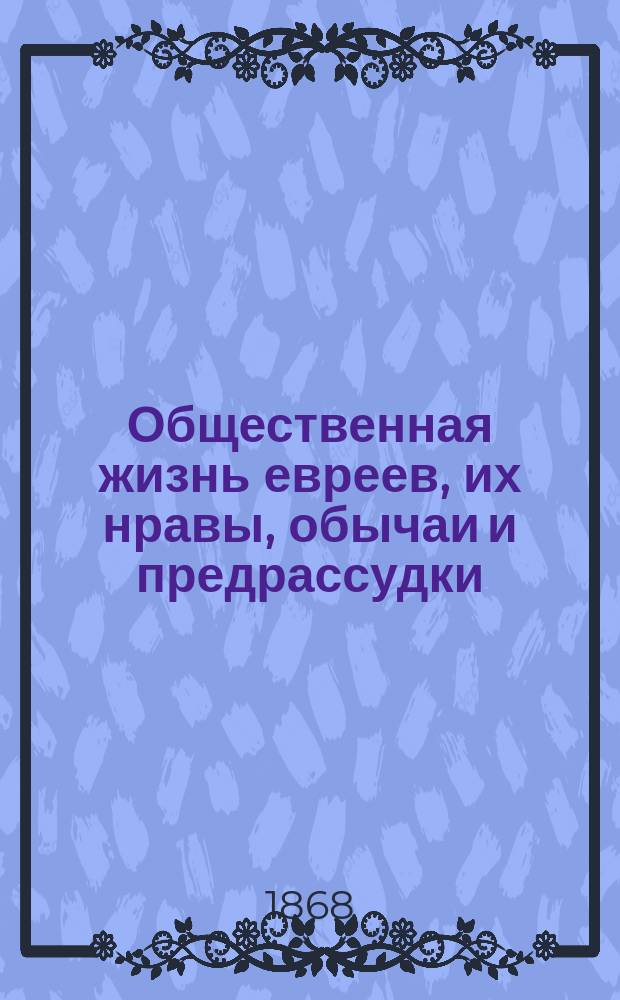 Общественная жизнь евреев, их нравы, обычаи и предрассудки : С прил. биогр. авт