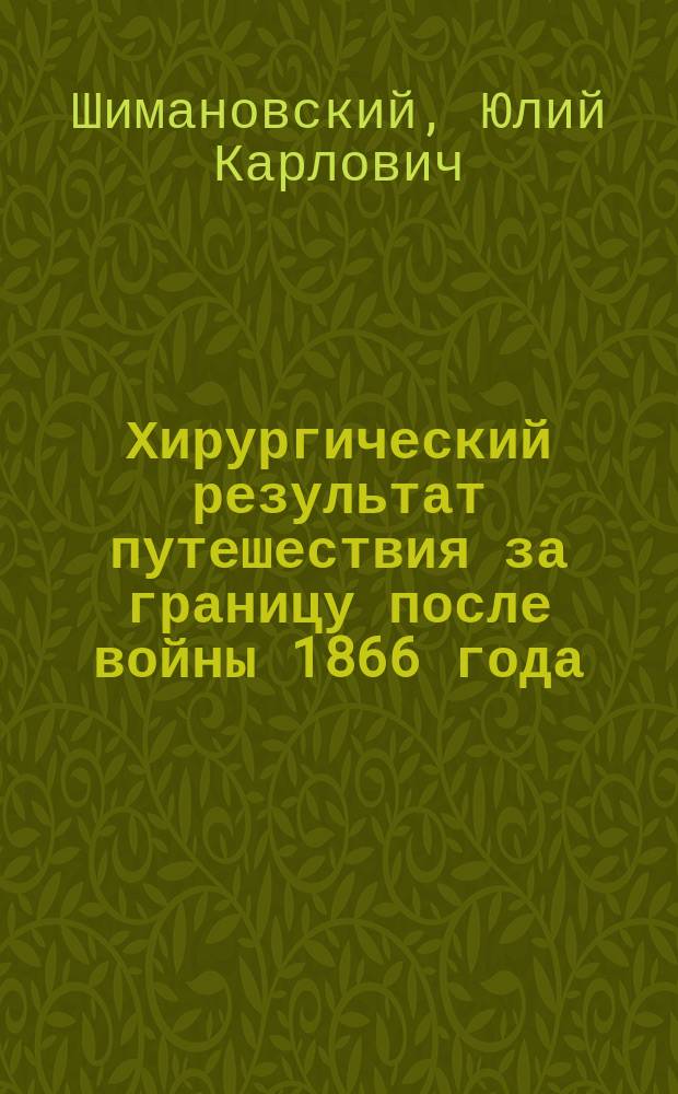 Хирургический результат путешествия за границу после войны 1866 года : Отчет проф. Шимановского