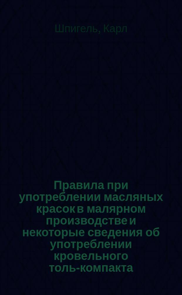 Правила при употреблении масляных красок в малярном производстве и некоторые сведения об употреблении кровельного толь-компакта, проволочных гвоздей, спиртовых лаков и политуры