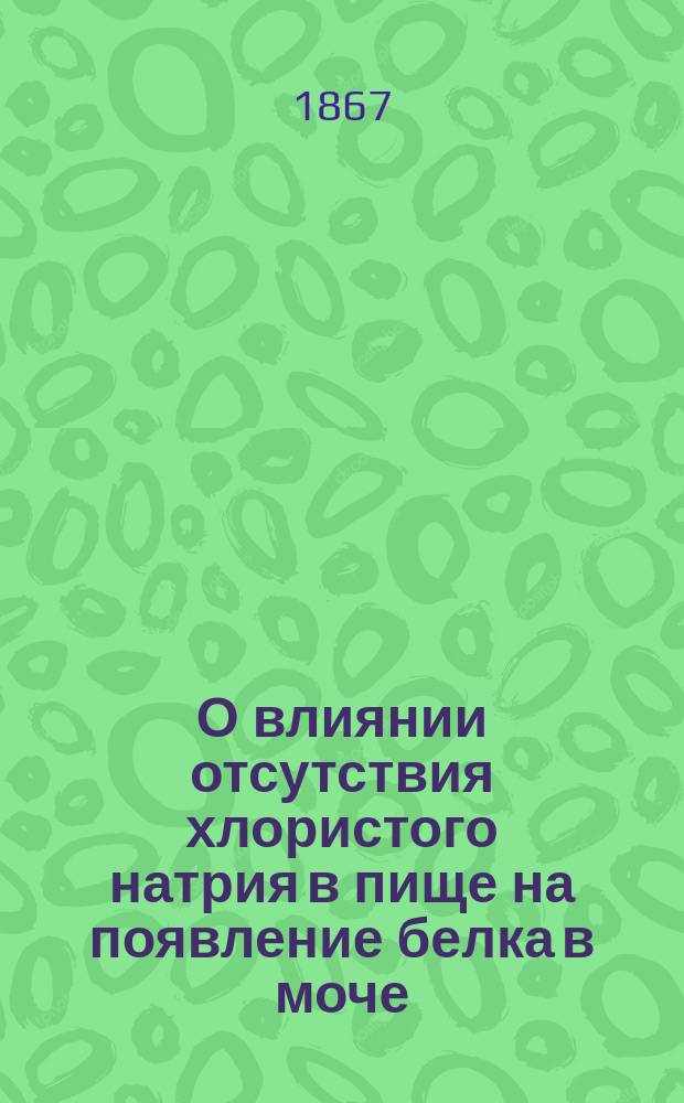 О влиянии отсутствия хлористого натрия в пище на появление белка в моче : Дис. на степ. д-ра мед