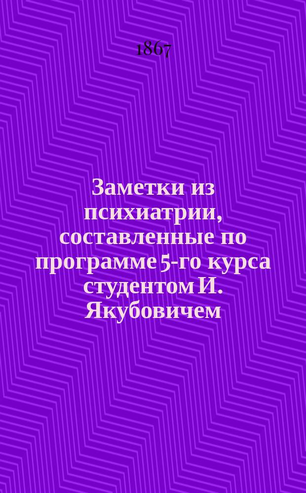 Заметки из психиатрии, составленные по программе 5-го курса студентом И. Якубовичем