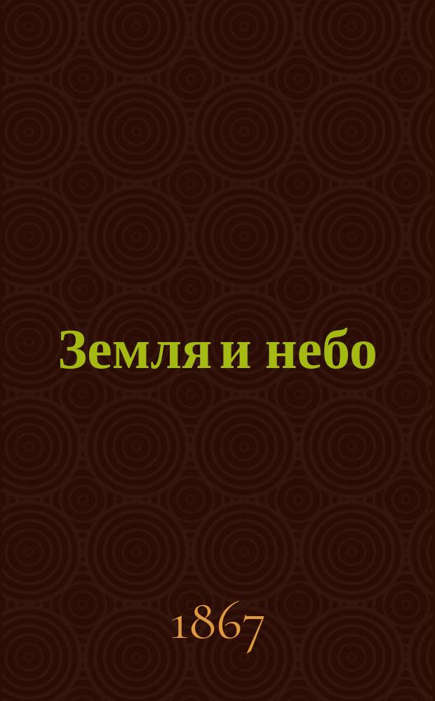 Земля и небо : Общепонят. обозрение небес. мироздания, расположения небес. светил, планет и комет, их жизни и движения : Пер. с послед. нем. изд. : С 50 политипажами в тексте и картою, изобр. расположение, сочетание и назв. звезд на небес. своде