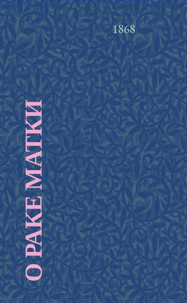 О раке матки : Рассуждение, представл. для получения степ. д-ра мед. в Мед. фак. Имп. Моск. ун-та, лекарем Владимиром Башкировым