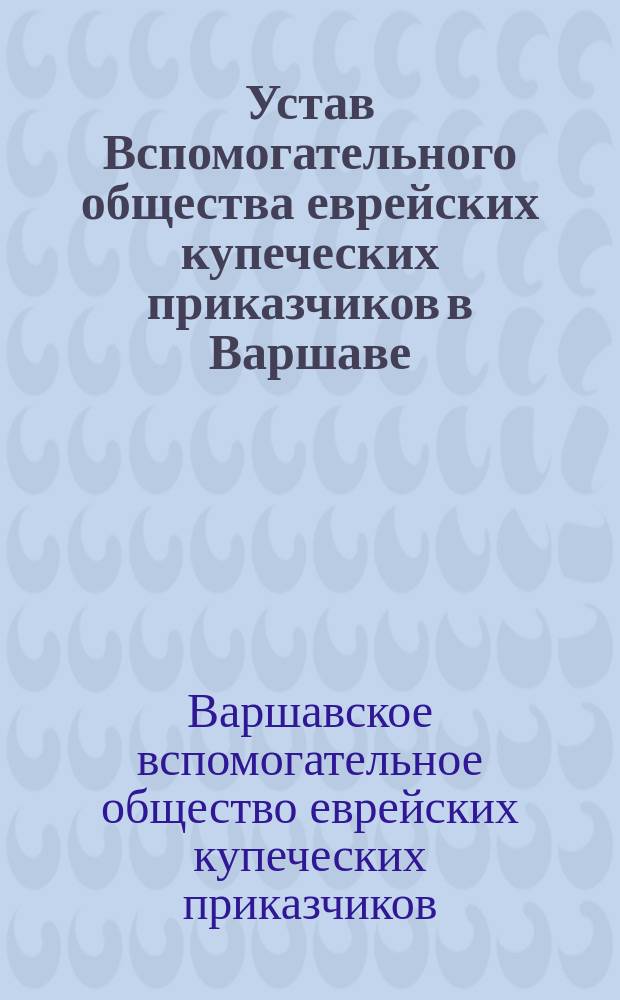 Устав Вспомогательного общества еврейских купеческих приказчиков в Варшаве : Утв. 11 (23) дек. 1867 г.