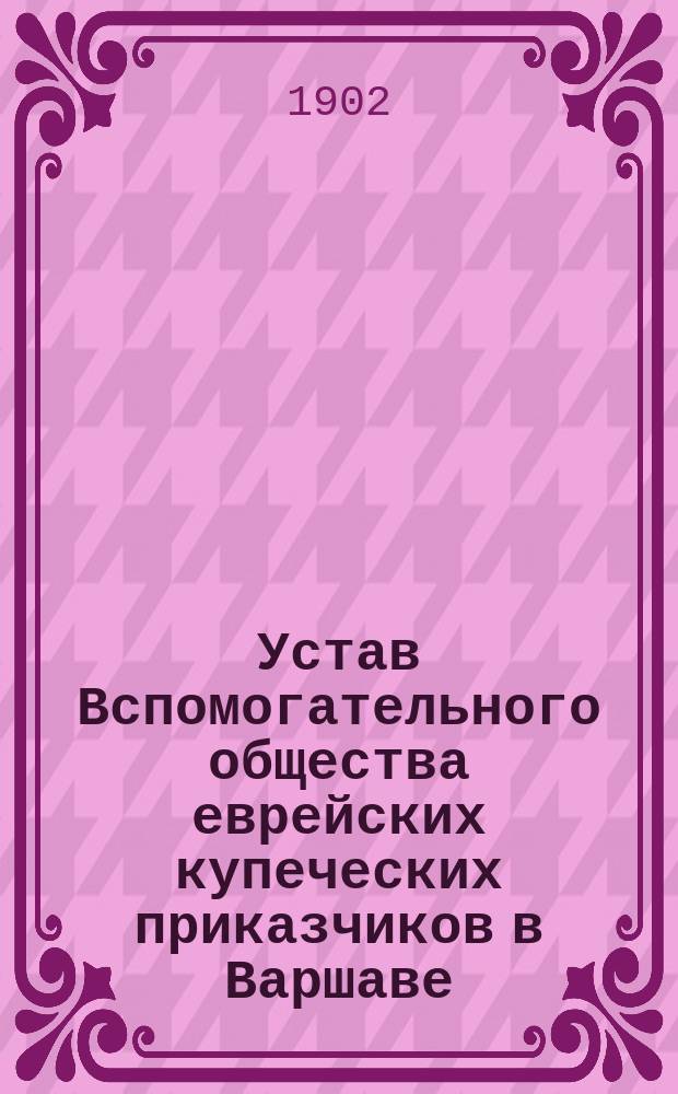 Устав Вспомогательного общества еврейских купеческих приказчиков в Варшаве : Утв. 11 (23) дек. 1867 г.