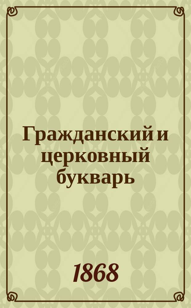 Гражданский и церковный букварь : С присовокуплением: некоторых грамматич. сведений, статей для чтения в прозе и стихах..