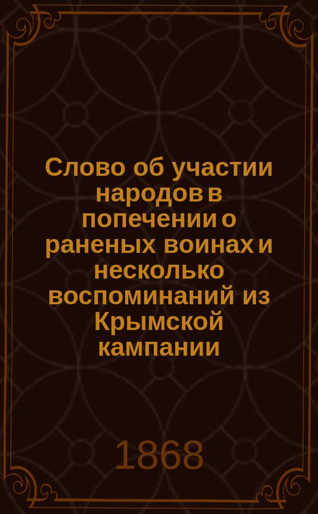 Слово об участии народов в попечении о раненых воинах и несколько воспоминаний из Крымской кампании : Речь, произнес. 27 окт. 1868 г. на годовщине О-ва киев. врачей