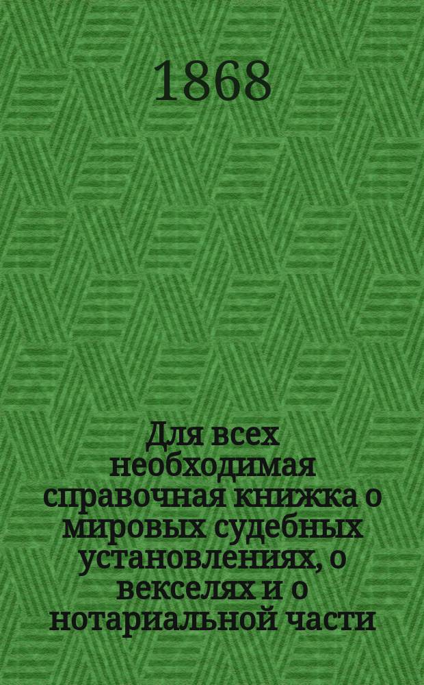 Для всех необходимая справочная книжка о мировых судебных установлениях, о векселях и о нотариальной части : С прил. адресов всех лиц, состоящих по этим учреждениям в С.-Петербурге