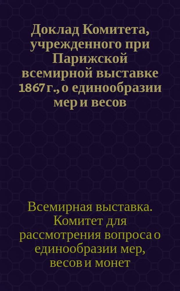 Доклад Комитета, учрежденного при Парижской всемирной выставке 1867 г., о единообразии мер и весов