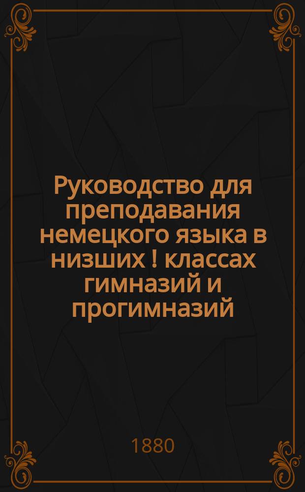 Руководство для преподавания немецкого языка в низших [!] классах гимназий и прогимназий, составленное преподавателем Курской гимназии Ф. Ганнеманом