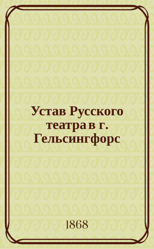 Устав Русского театра в г. Гельсингфорс : Утв. 31 авг. / 12 сент. 1868 г.