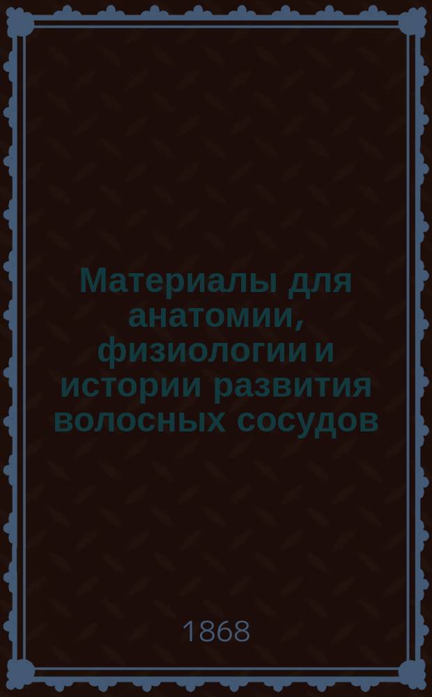 Материалы для анатомии, физиологии и истории развития волосных сосудов : Дис. для получ. степ. д-ра мед. Александра Голубева