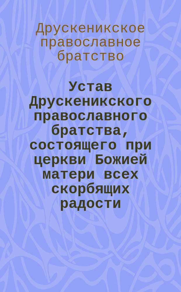Устав Друскеникского православного братства, состоящего при церкви Божией матери всех скорбящих радости : Утв. 27 марта 1868 г.