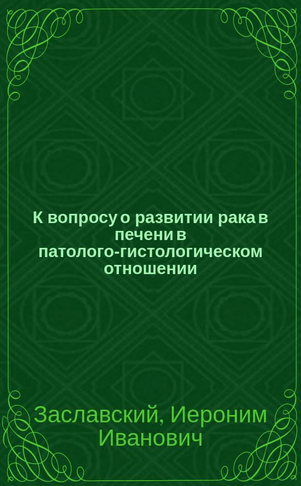 К вопросу о развитии рака в печени в патолого-гистологическом отношении : Дис. на степ. д-ра мед. Иеронима Заславского