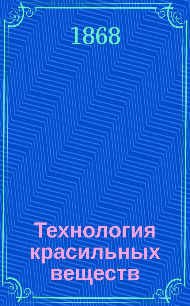Технология красильных веществ : По лекциям проф. Н.П. Ильина : 1867-68 г