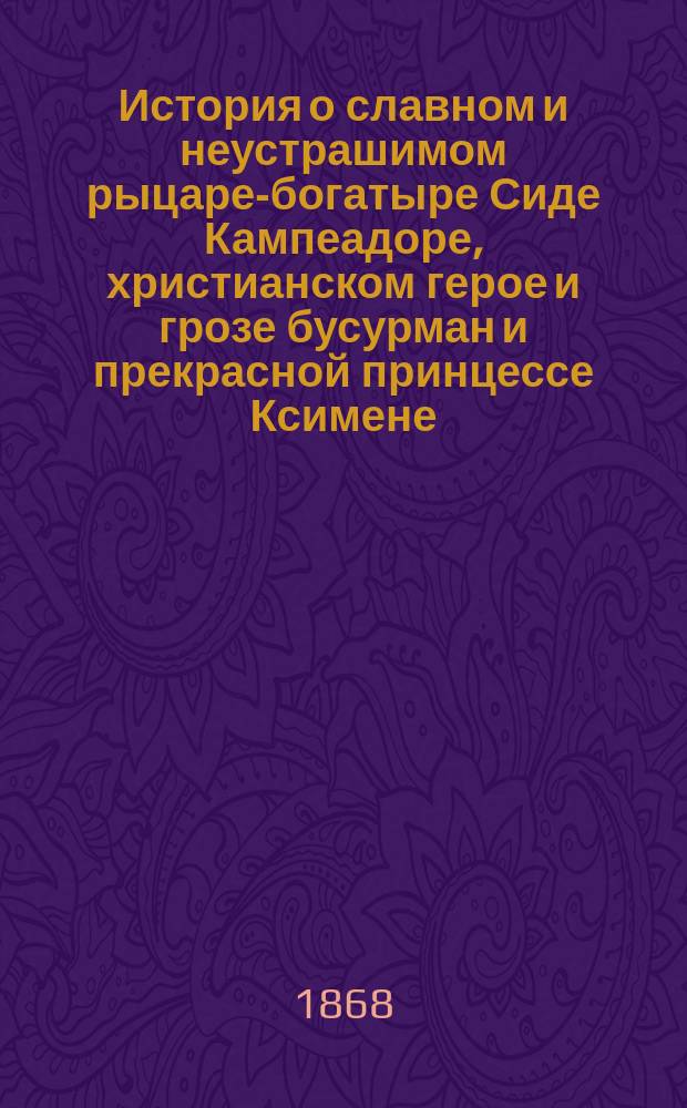 История о славном и неустрашимом рыцаре-богатыре Сиде Кампеадоре, христианском герое и грозе бусурман и прекрасной принцессе Ксимене