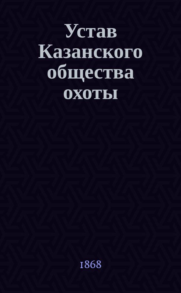 Устав Казанского общества охоты : Утв. г. министром внутр. дел 13 марта 1868 г