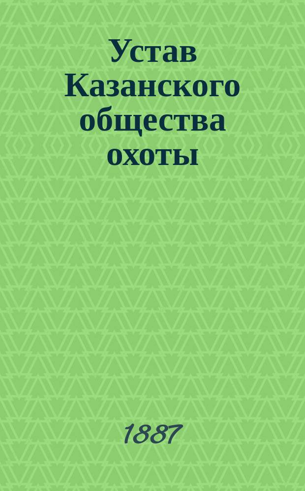 Устав Казанского общества охоты : С доп. и изм., утв. 28 янв. 1887 г