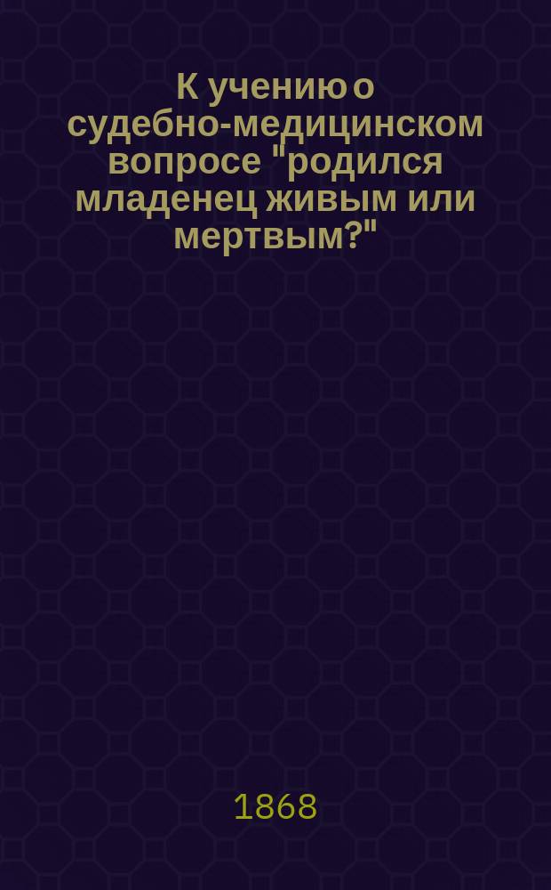 К учению о судебно-медицинском вопросе "родился младенец живым или мертвым?" : Соч., напис. для получения степ. д-ра медицины лекарем Дмитрием Котелевским