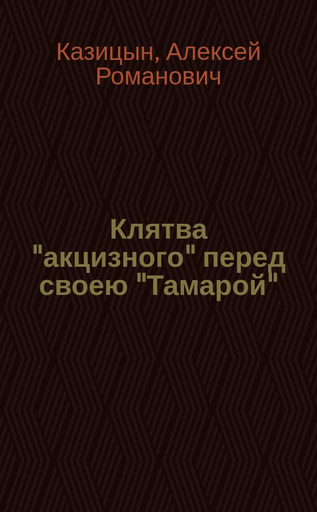 Клятва "акцизного" перед своею "Тамарой" : (Юморист. подражание Лермонтову) : Из спец. соч. по акциз. делу
