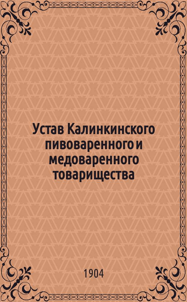 Устав Калинкинского пивоваренного и медоваренного товарищества : С доп., утв. 2 ноября 1899 г.