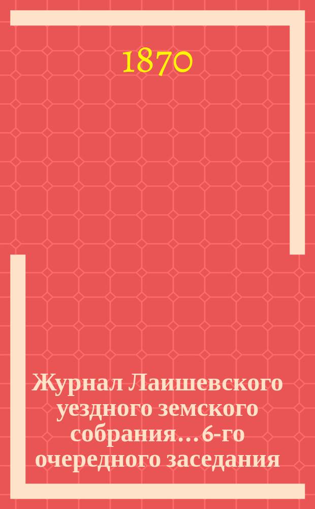 Журнал Лаишевского уездного земского собрания... 6-го очередного заседания