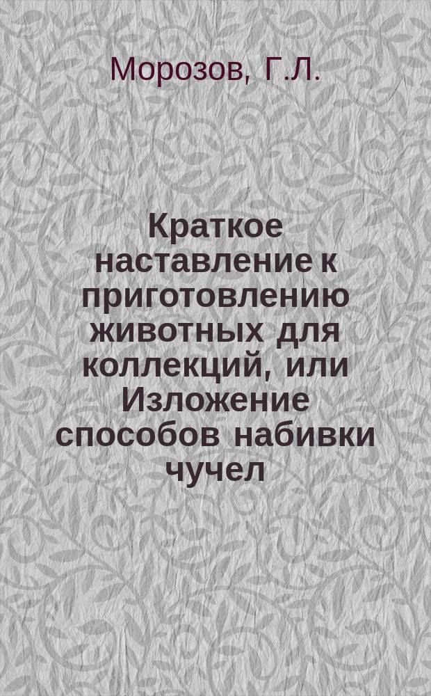 Краткое наставление к приготовлению животных для коллекций, или Изложение способов набивки чучел, препарирования скелетов и собирания насекомых