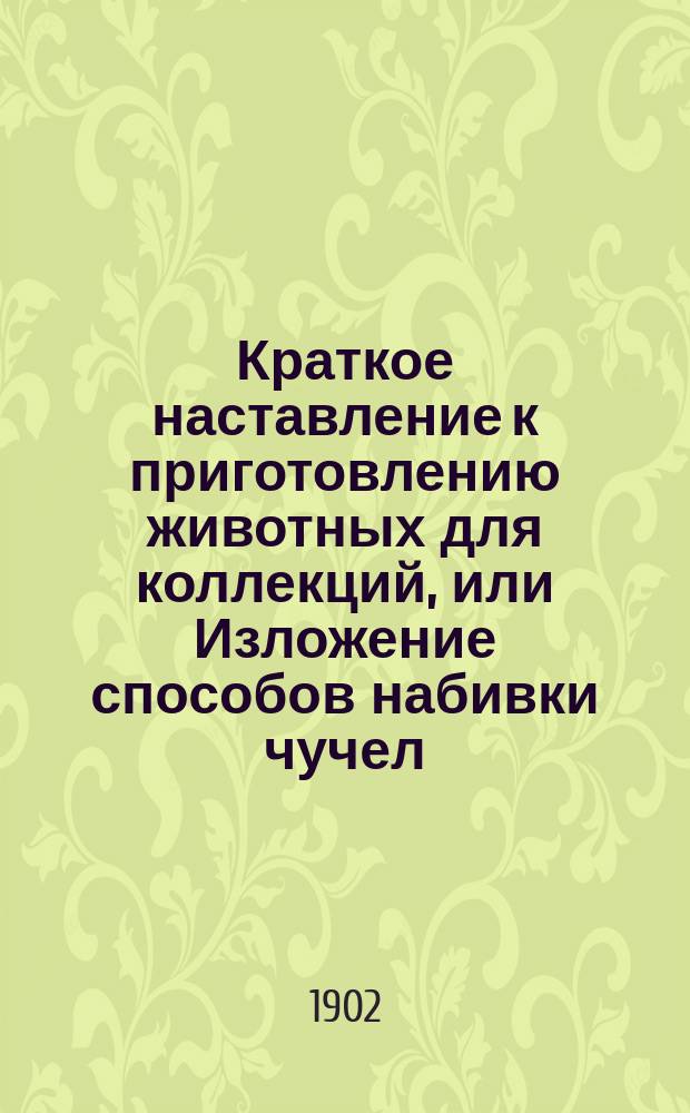 Краткое наставление к приготовлению животных для коллекций, или Изложение способов набивки чучел, препарирования скелетов и собирания насекомых
