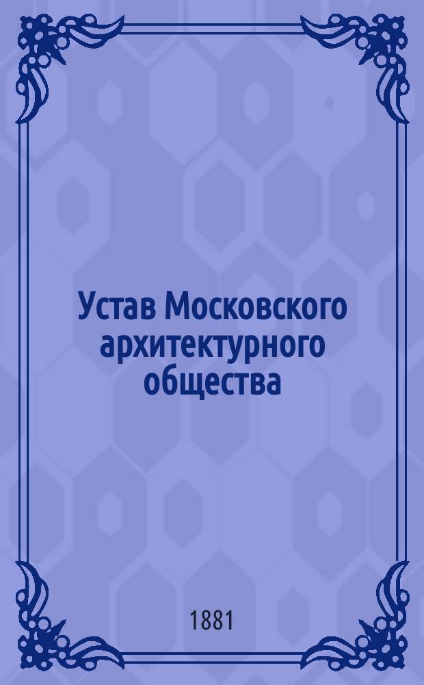 Устав Московского архитектурного общества : (... Утв. 27 окт. 1867 г.)