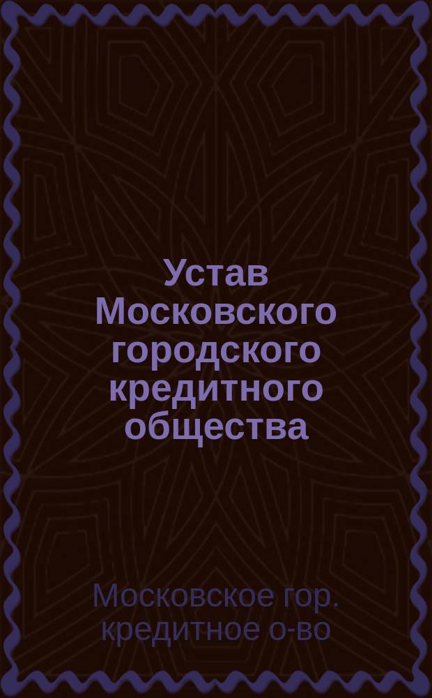 Устав Московского городского кредитного общества : С прил. об изм. и доп. его : Утв. 30 окт. 1862 г.