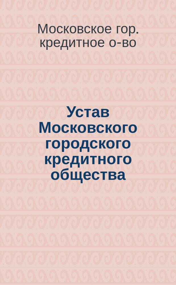 Устав Московского городского кредитного общества : С прил. об изм. и доп. его : Утв. 30 окт. 1862 г.