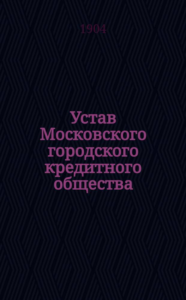 Устав Московского городского кредитного общества : С прил. об изм. и доп. его : Утв. 30 окт. 1862 г.