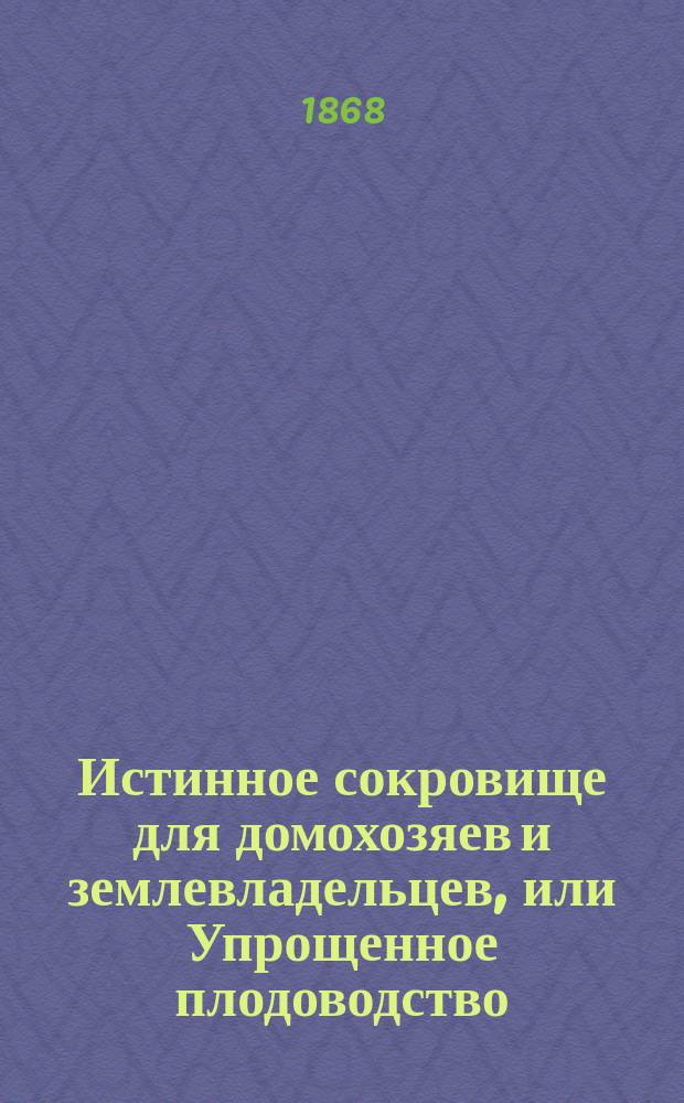 Истинное сокровище для домохозяев и землевладельцев, или Упрощенное плодоводство, садоводство, цветоводство и огородничество с присовокуплением наставлений к разведению шампиньонов и труфелей, составлено на основании многолетней практики любителям садоводства А. Муравлевским : В 2 ч. Со многими черт. и хромолитогр. рис. Ч. 1-2. Ч. 1 : [Плодоводство, садоводство и цветоводство]