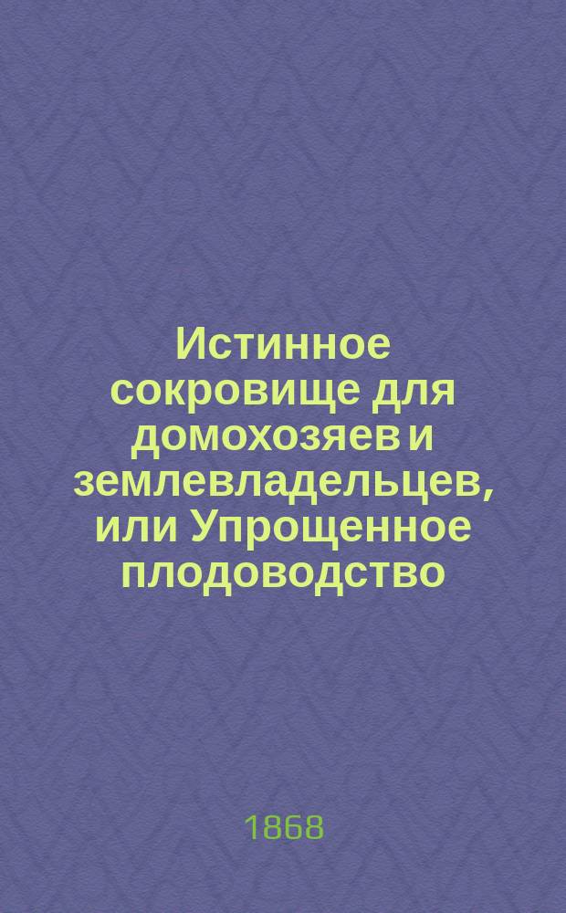 Истинное сокровище для домохозяев и землевладельцев, или Упрощенное плодоводство, садоводство, цветоводство и огородничество с присовокуплением наставлений к разведению шампиньонов и труфелей, составлено на основании многолетней практики любителям садоводства А. Муравлевским : В 2 ч. Со многими черт. и хромолитогр. рис. Ч. 1-2. Ч. 2 : [Огородничество]
