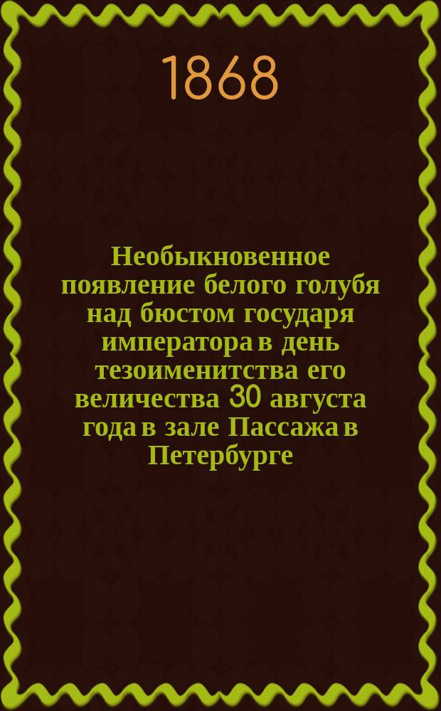 Необыкновенное появление белого голубя над бюстом государя императора в день тезоименитства его величества 30 августа года в зале Пассажа в Петербурге : С присовокуплением описания нар. гулянья того же числа на Царицыном лугу