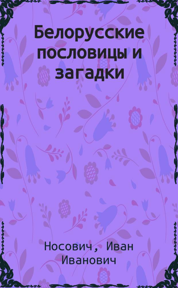 Белорусские пословицы и загадки : Доп. к сб. белорус. пословиц, помещенному в т. 1. "Записок Р. геогр. о-ва по Отд-нию этнографии