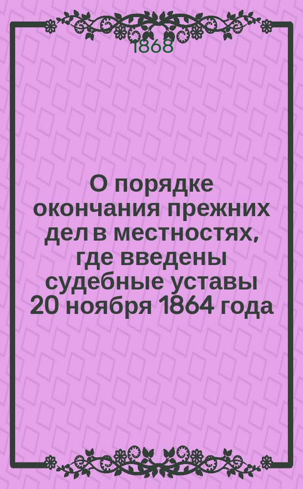 О порядке окончания прежних дел в местностях, где введены судебные уставы 20 ноября 1864 года; Проект положения о порядке окончания прежних дел в местностях, где введены судебные уставы 20 ноября 1864 года