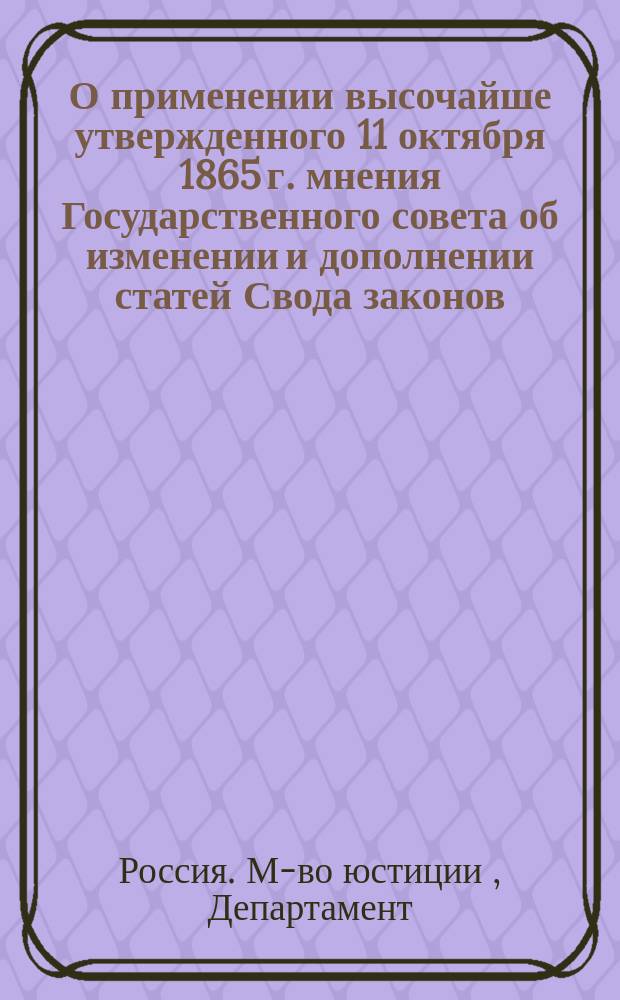 О применении высочайше утвержденного 11 октября 1865 г. мнения Государственного совета об изменении и дополнении статей Свода законов, касающихся судопроизводства и делопроизводства к судебным местам Сибири : С прил
