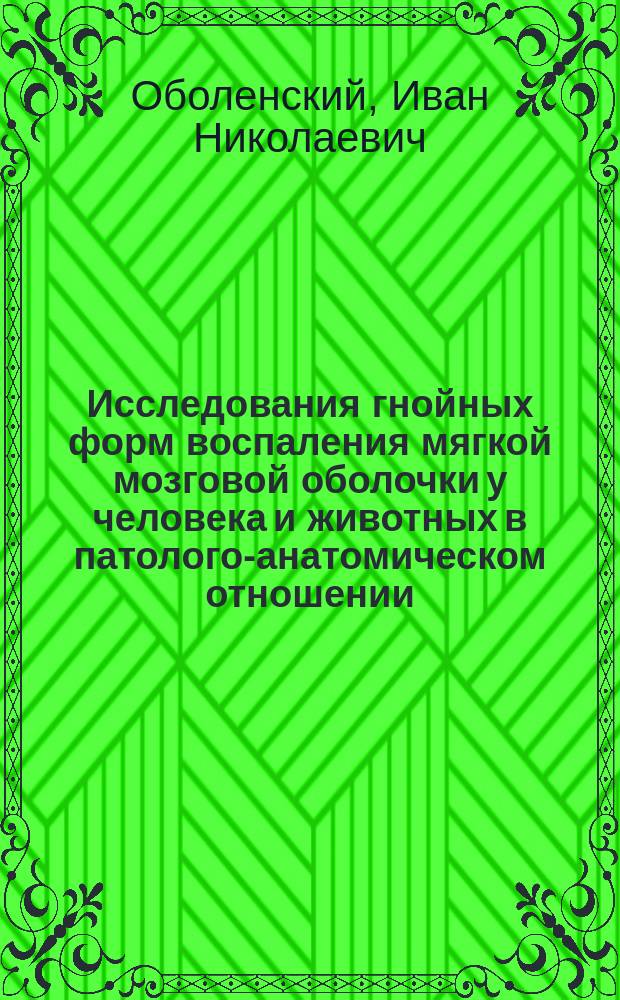 Исследования гнойных форм воспаления мягкой мозговой оболочки у человека и животных в патолого-анатомическом отношении : Дис. на степ. д-ра мед. лекаря Ивана Оболенского