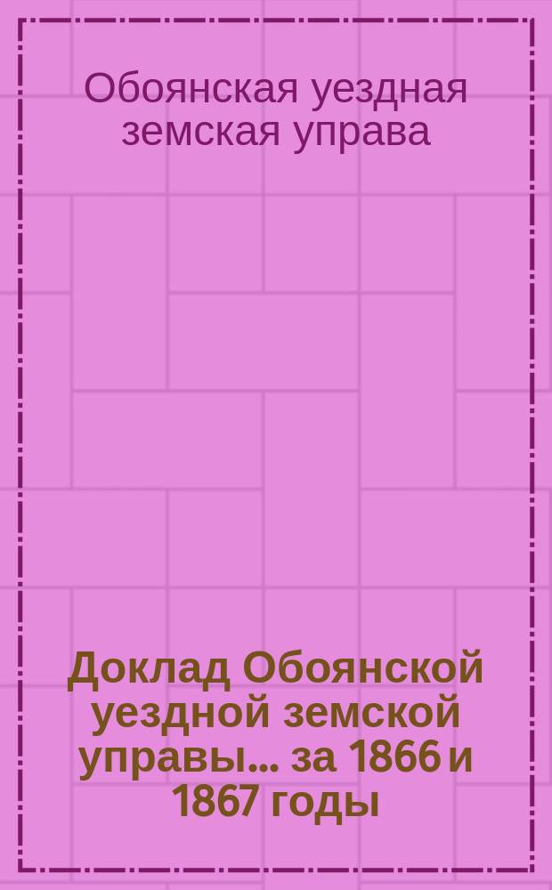 Доклад Обоянской уездной земской управы... за 1866 и 1867 годы