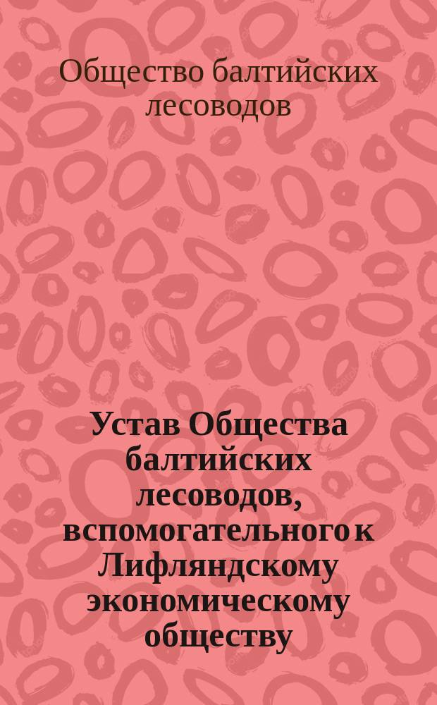 Устав Общества балтийских лесоводов, вспомогательного к Лифляндскому экономическому обществу : Утв. 30 окт. 1867 г.