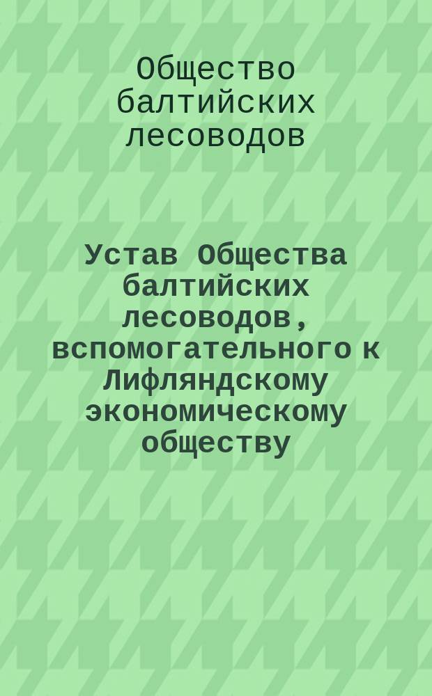 Устав Общества балтийских лесоводов, вспомогательного к Лифляндскому экономическому обществу : Утв. 30 окт. 1867 г.
