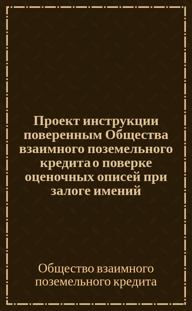 Проект инструкции поверенным Общества взаимного поземельного кредита [о поверке оценочных описей при залоге имений