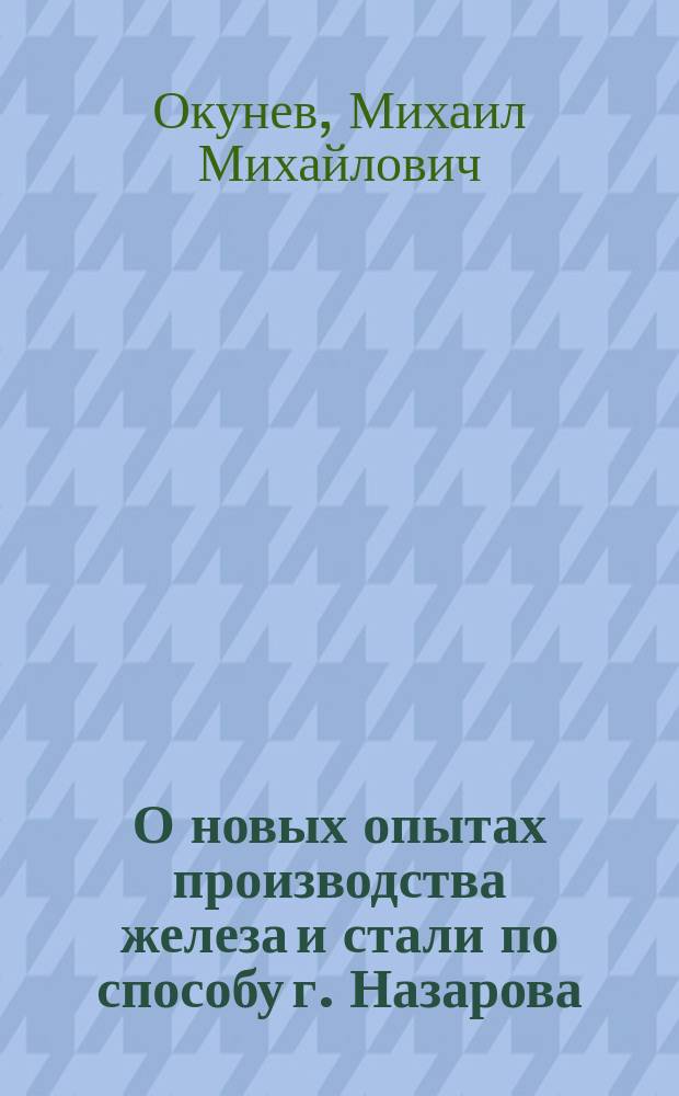 О новых опытах производства железа и стали по способу г. Назарова : Зап., чит. в заседании IV Отд. Рус. техн. о-ва 25 нояб. 1867 г. пред. этого Отд. М.М. Окуневым