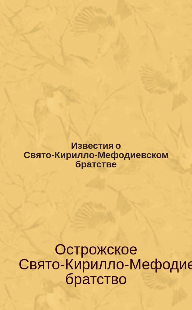 Известия о Свято-Кирилло-Мефодиевском братстве : Ход учеб. дела в г. Остроге и настоящее его изложение