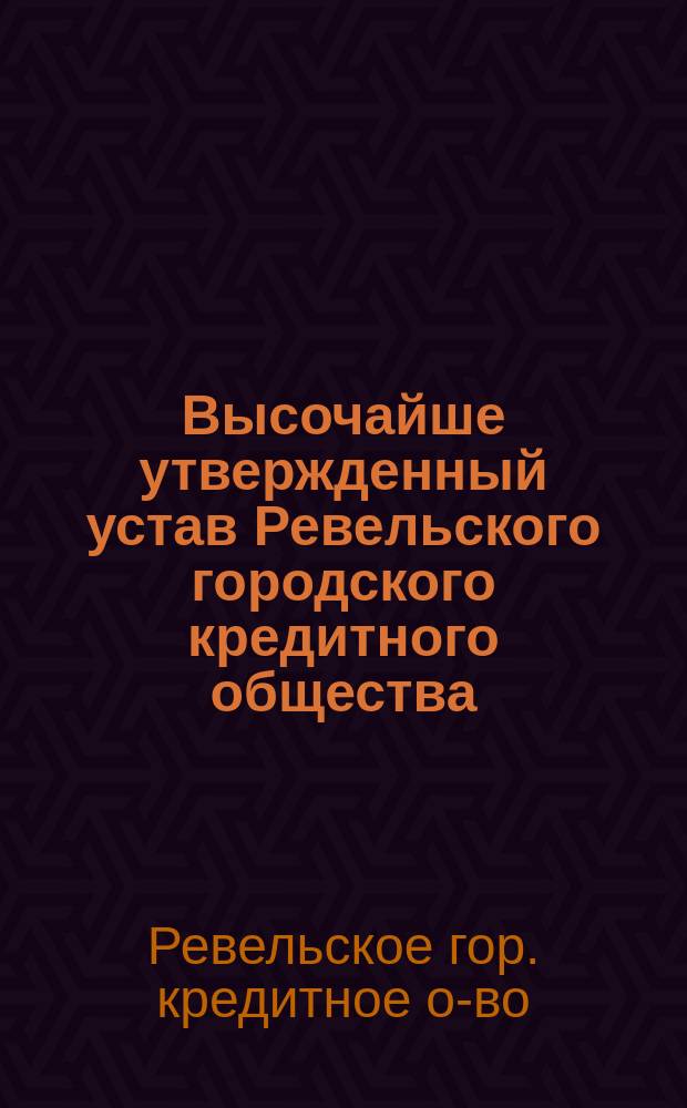 Высочайше утвержденный устав Ревельского городского кредитного общества : С последовавшими в нем изм. и доп