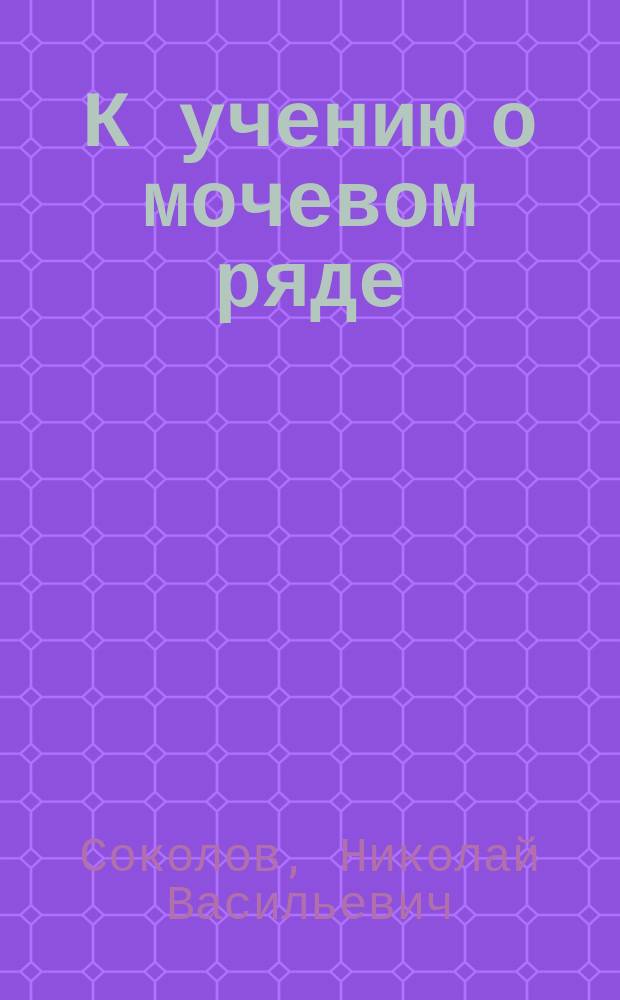 К учению о мочевом ряде : Дис., напис. для получ. степ. д-ра мед. лекарем Н. Соколовым