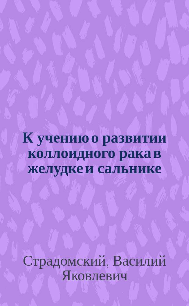 К учению о развитии коллоидного рака в желудке и сальнике : Дис. на степ. д-ра мед. лекаря В. Страдомского
